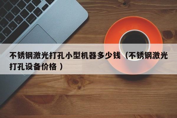 不锈钢激光打孔小型机器多少钱（不锈钢激光打孔设备价格 ）
