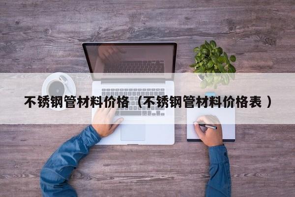 不锈钢管材料价格（不锈钢管材料价格表 ）