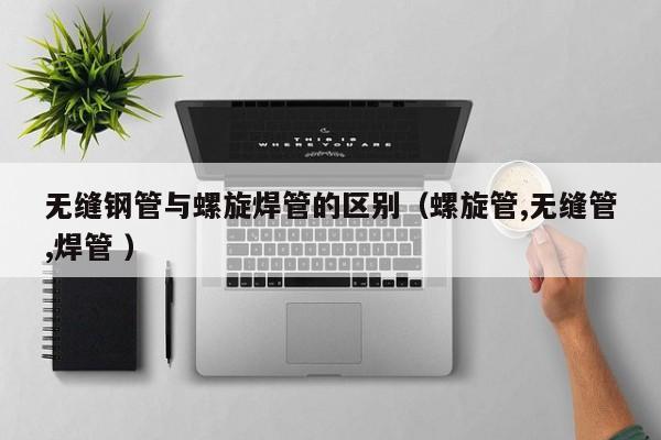 无缝钢管与螺旋焊管的区别（螺旋管,无缝管,焊管 ）