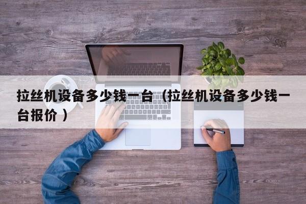 拉丝机设备多少钱一台（拉丝机设备多少钱一台报价 ）