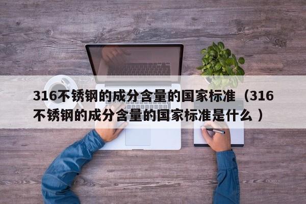 316不锈钢的成分含量的国家标准（316不锈钢的成分含量的国家标准是什么 ）