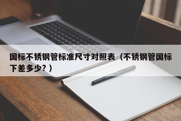国标不锈钢管标准尺寸对照表（不锈钢管国标下差多少? ）