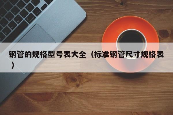 钢管的规格型号表大全（标准钢管尺寸规格表 ）
