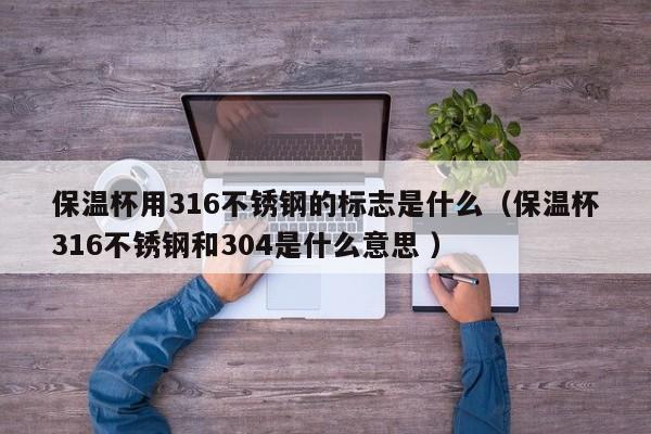 保温杯用316不锈钢的标志是什么（保温杯316不锈钢和304是什么意思 ）