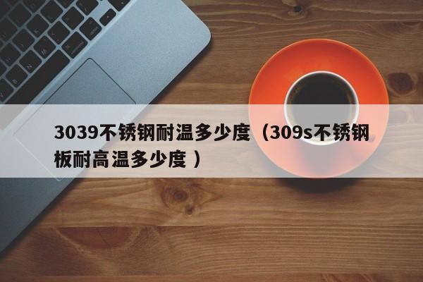 3039不锈钢耐温多少度（309s不锈钢板耐高温多少度 ）