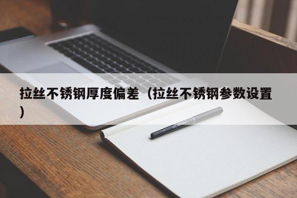 拉丝不锈钢厚度偏差（拉丝不锈钢参数设置 ）
