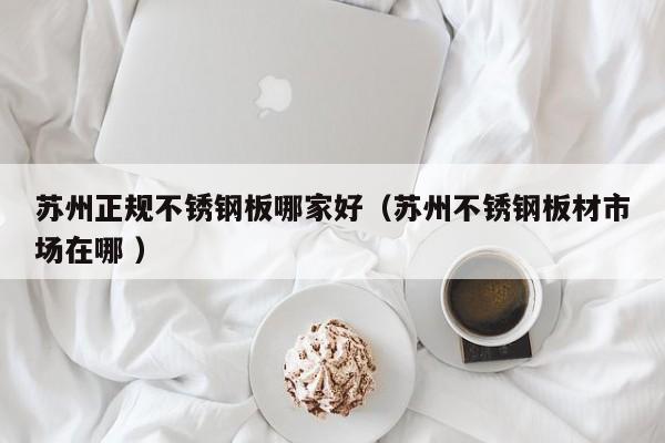 苏州正规不锈钢板哪家好（苏州不锈钢板材市场在哪 ）