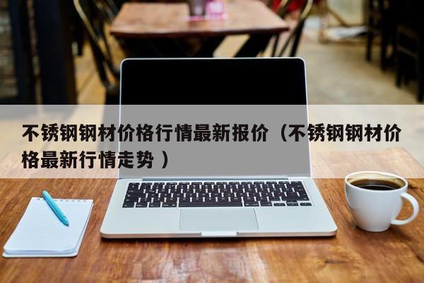 不锈钢钢材价格行情最新报价（不锈钢钢材价格最新行情走势 ）