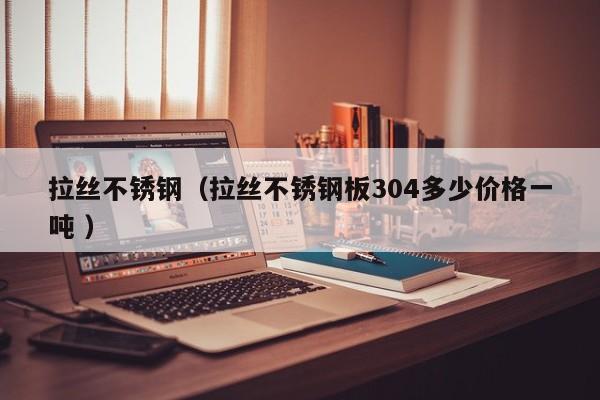 拉丝不锈钢（拉丝不锈钢板304多少价格一吨 ）