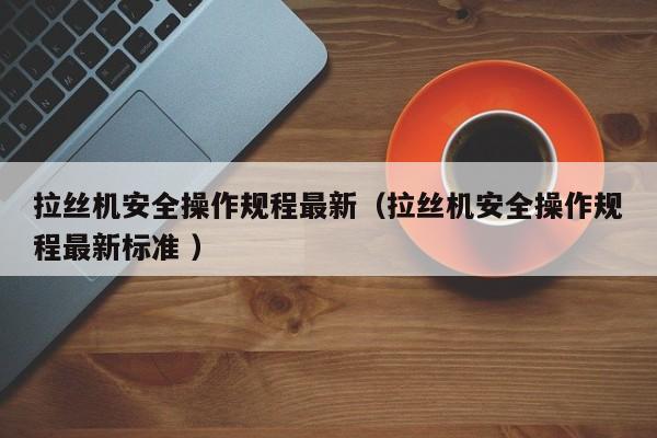 拉丝机安全操作规程最新（拉丝机安全操作规程最新标准 ）