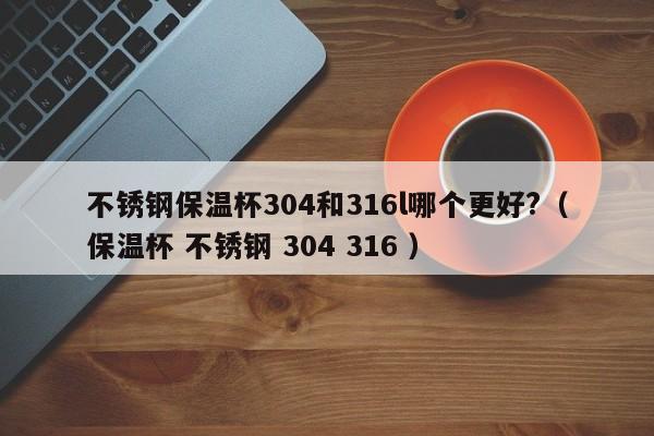 不锈钢保温杯304和316l哪个更好?（保温杯 不锈钢 304 316 ）