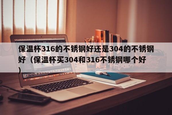 保温杯316的不锈钢好还是304的不锈钢好（保温杯买304和316不锈钢哪个好 ）