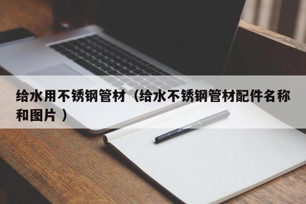 给水用不锈钢管材（给水不锈钢管材配件名称和图片 ）