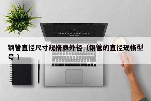 钢管直径尺寸规格表外径（钢管的直径规格型号 ）