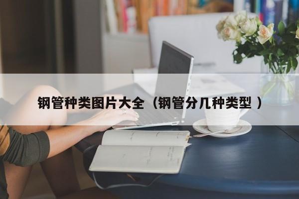 钢管种类图片大全（钢管分几种类型 ）